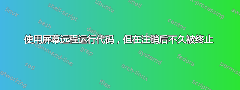 使用屏幕远程运行代码，但在注销后不久被终止