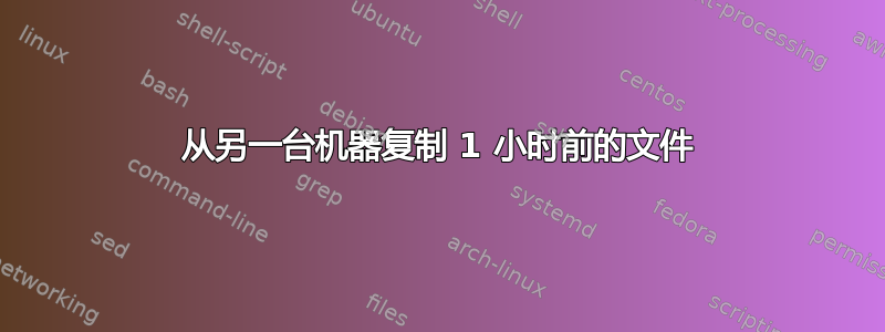 从另一台机器复制 1 小时前的文件