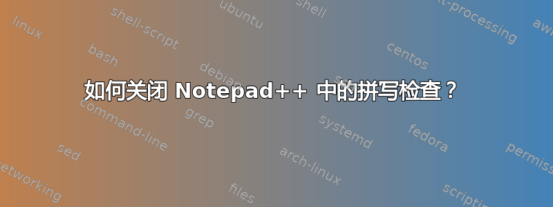 如何关闭 Notepad++ 中的拼写检查？