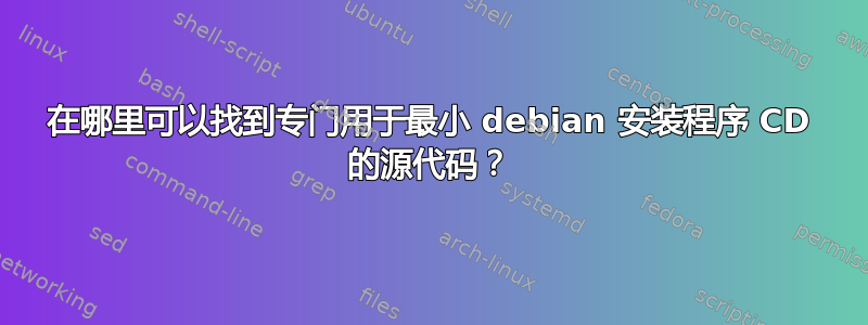 在哪里可以找到专门用于最小 debian 安装程序 CD 的源代码？