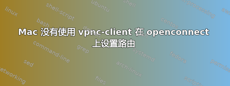 Mac 没有使用 vpnc-client 在 openconnect 上设置路由