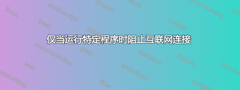 仅当运行特定程序时阻止互联网连接