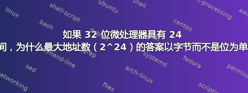 如果 32 位微处理器具有 24 位地址空间，为什么最大地址数（2^24）的答案以字节而不是位为单位给出？