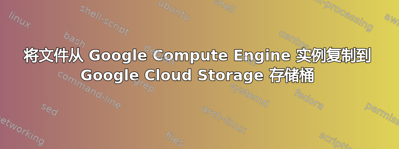 将文件从 Google Compute Engine 实例复制到 Google Cloud Storage 存储桶