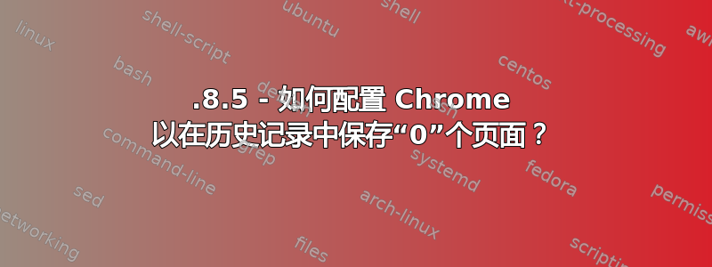 10.8.5 - 如何配置 Chrome 以在历史记录中保存“0”个页面？