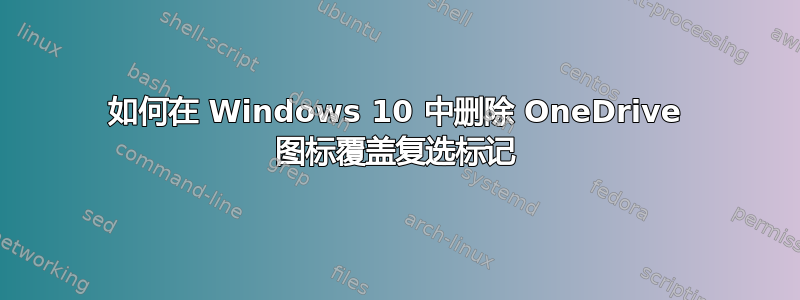 如何在 Windows 10 中删除 OneDrive 图标覆盖复选标记