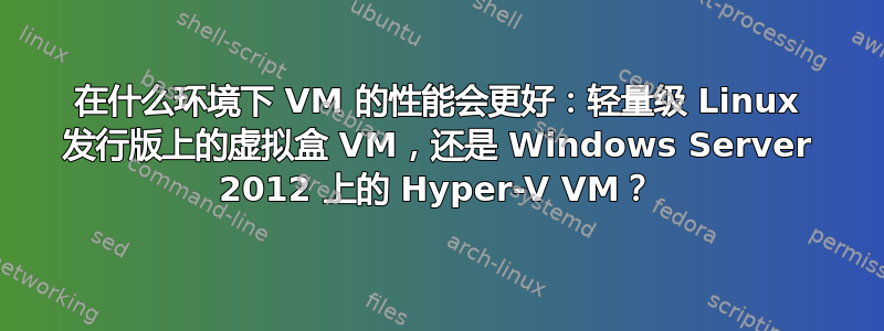 在什么环境下 VM 的性能会更好：轻量级 Linux 发行版上的虚拟盒 VM，还是 Windows Server 2012 上的 Hyper-V VM？