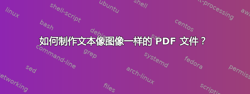 如何制作文本像图像一样的 PDF 文件？