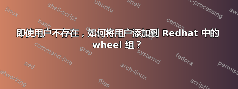 即使用户不存在，如何将用户添加到 Redhat 中的 wheel 组？