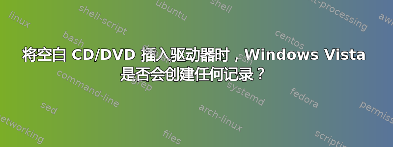 将空白 CD/DVD 插入驱动器时，Windows Vista 是否会创建任何记录？