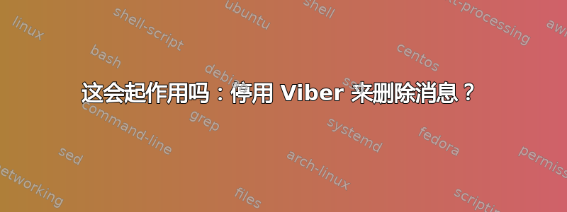 这会起作用吗：停用 Viber 来删除消息？