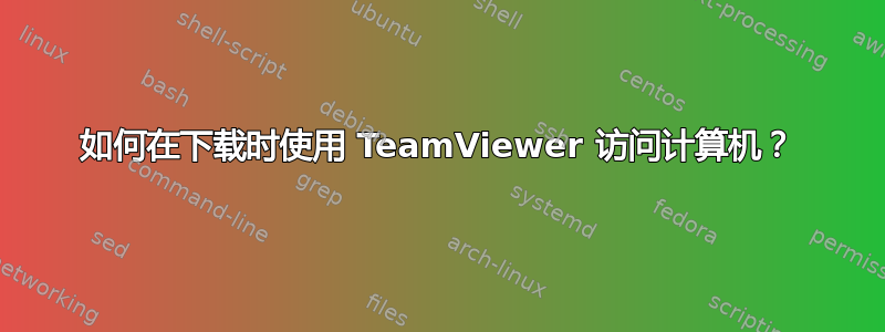 如何在下载时使用 TeamViewer 访问计算机？