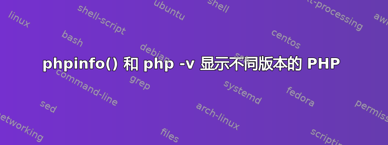 phpinfo() 和 php -v 显示不同版本的 PHP