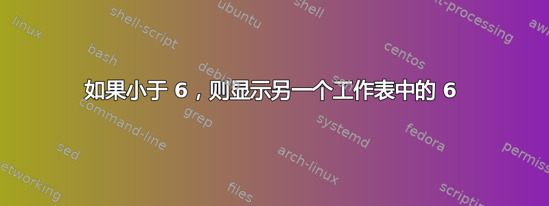 如果小于 6，则显示另一个工作表中的 6