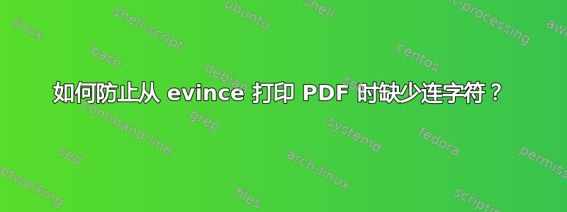 如何防止从 evince 打印 PDF 时缺少连字符？