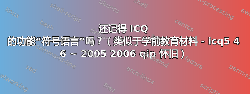 还记得 ICQ 的功能“符号语言”吗？（类似于学前教育材料 - icq5 4 6 ~ 2005 2006 qip 怀旧）