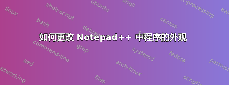 如何更改 Notepad++ 中程序的外观