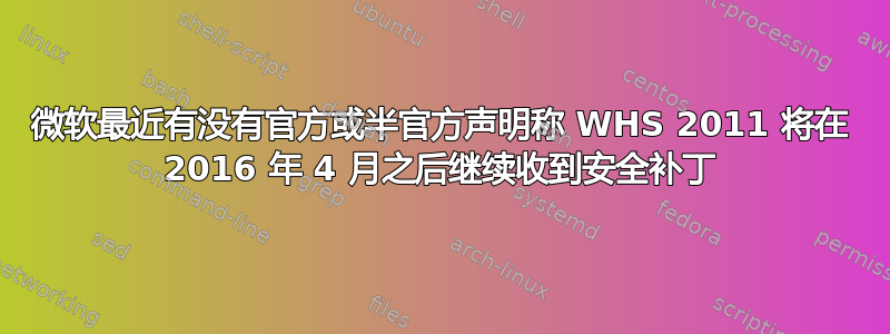 微软最近有没有官方或半官方声明称 WHS 2011 将在 2016 年 4 月之后继续收到安全补丁