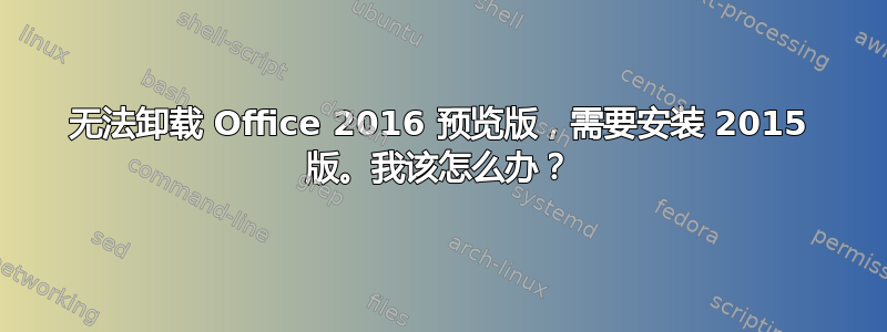 无法卸载 Office 2016 预览版，需要安装 2015 版。我该怎么办？