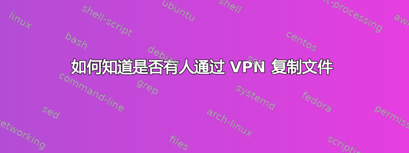 如何知道是否有人通过 VPN 复制文件