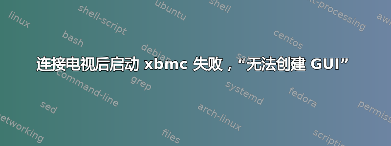 连接电视后启动 xbmc 失败，“无法创建 GUI”