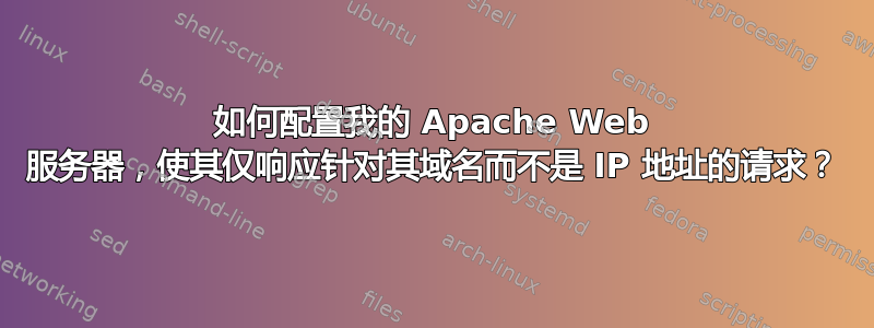 如何配置我的 Apache Web 服务器，使其仅响应针对其域名而不是 IP 地址的请求？