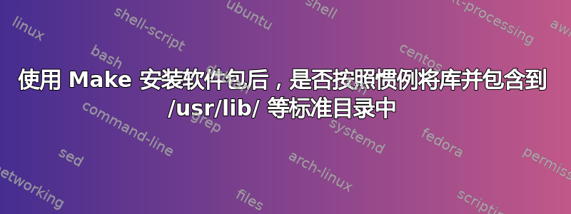 使用 Make 安装软件包后，是否按照惯例将库并包含到 /usr/lib/ 等标准目录中