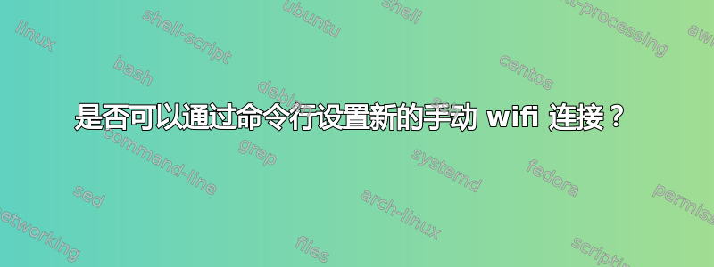 是否可以通过命令行设置新的手动 wifi 连接？