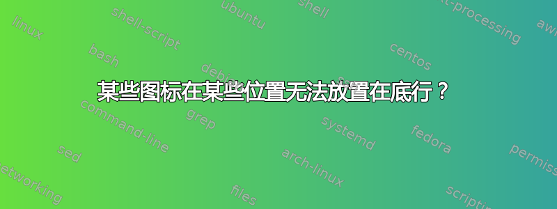 某些图标在某些位置无法放置在底行？