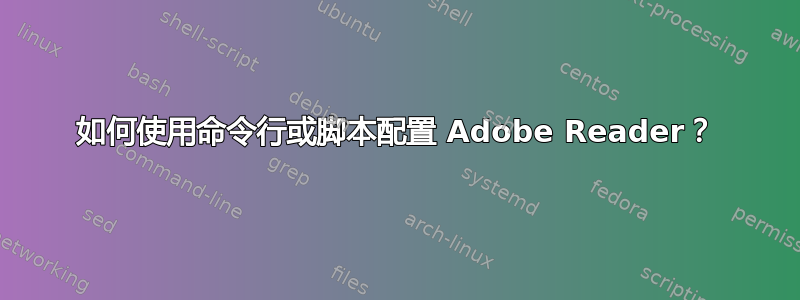 如何使用命令行或脚本配置 Adob​​e Reader？