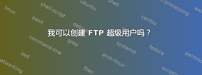 我可以创建 FTP 超级用户吗？