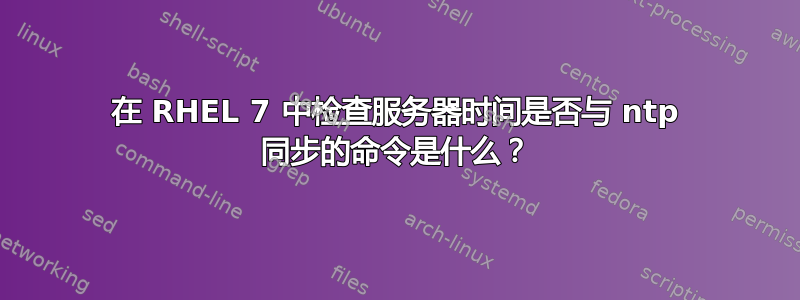 在 RHEL 7 中检查服务器时间是否与 ntp 同步的命令是什么？