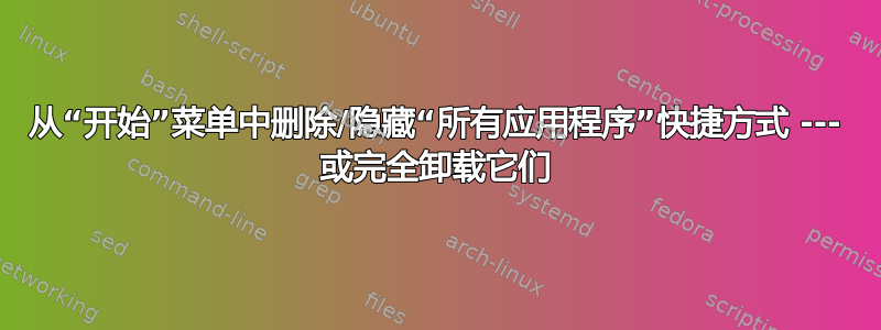 从“开始”菜单中删除/隐藏“所有应用程序”快捷方式 --- 或完全卸载它们