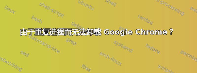 由于重复进程而无法卸载 Google Chrome？