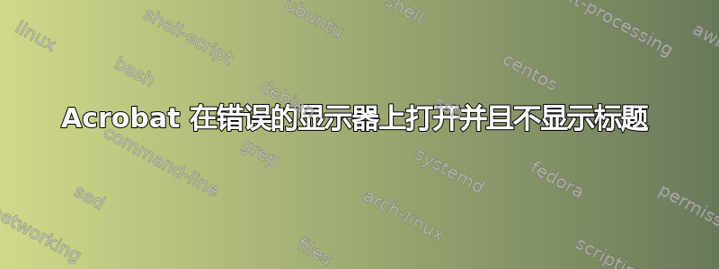 Acrobat 在错误的显示器上打开并且不显示标题