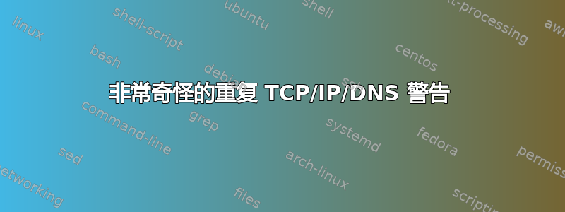 非常奇怪的重复 TCP/IP/DNS 警告