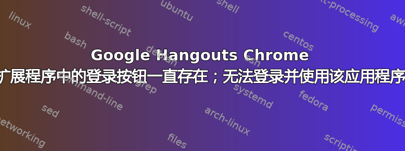 Google Hangouts Chrome 扩展程序中的登录按钮一直存在；无法登录并使用该应用程序