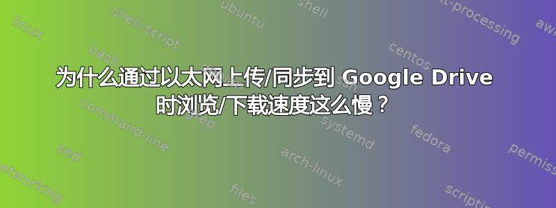 为什么通过以太网上传/同步到 Google Drive 时浏览/下载速度这么慢？