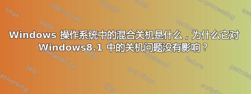 Windows 操作系统中的混合关机是什么，为什么它对 Windows8.1 中的关机问题没有影响？