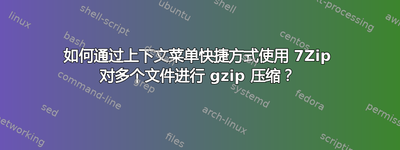 如何通过上下文菜单快捷方式使用 7Zip 对多个文件进行 gzip 压缩？