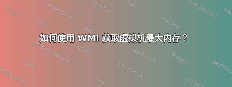 如何使用 WMI 获取虚拟机最大内存？