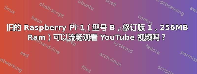 旧的 Raspberry Pi 1（型号 B，修订版 1，256MB Ram）可以流畅观看 YouTube 视频吗？