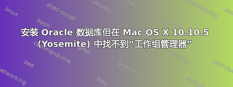 安装 Oracle 数据库但在 Mac OS X 10.10.5 (Yosemite) 中找不到“工作组管理器”