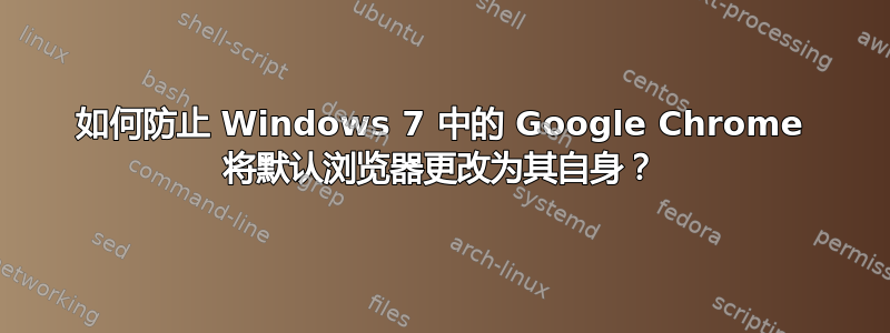 如何防止 Windows 7 中的 Google Chrome 将默认浏览器更改为其自身？