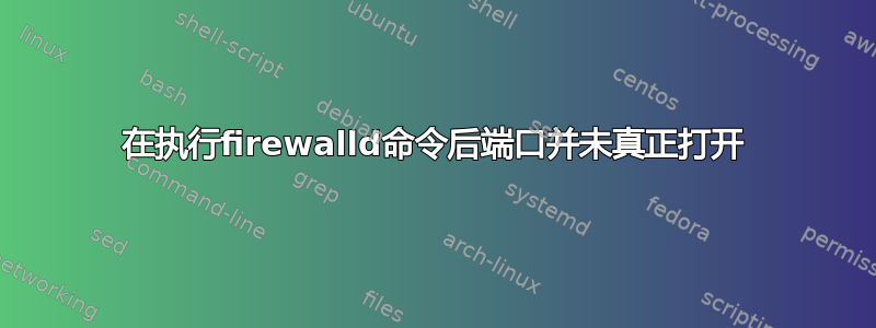 在执行firewalld命令后端口并未真正打开