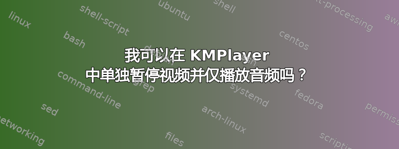 我可以在 KMPlayer 中单独暂停视频并仅播放音频吗？