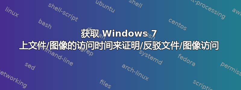 获取 Windows 7 上文件/图像的访问时间来证明/反驳文件/图像访问