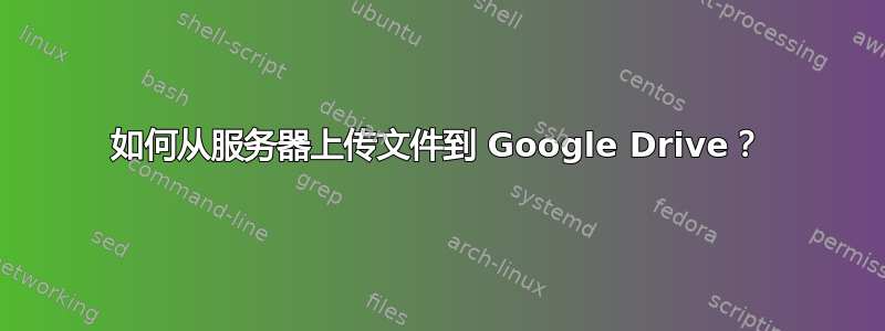 如何从服务器上传文件到 Google Drive？