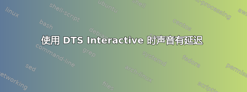 使用 DTS Interactive 时声音有延迟