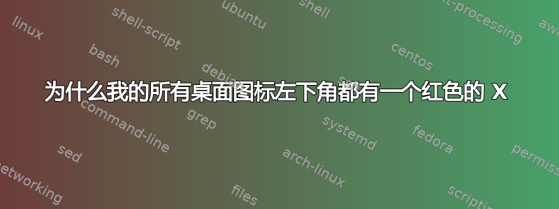 为什么我的所有桌面图标左下角都有一个红色的 X